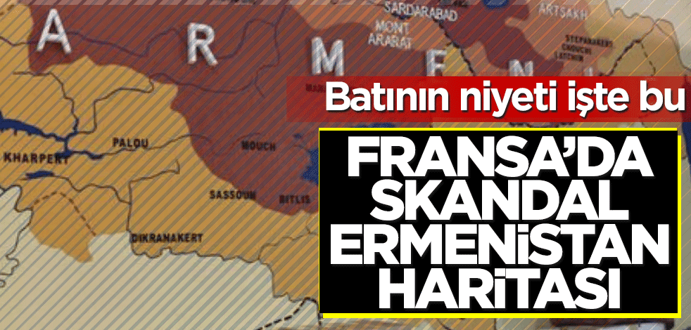 Batının asıl niyeti işte bu! Fransa’da skandal Ermenistan haritası