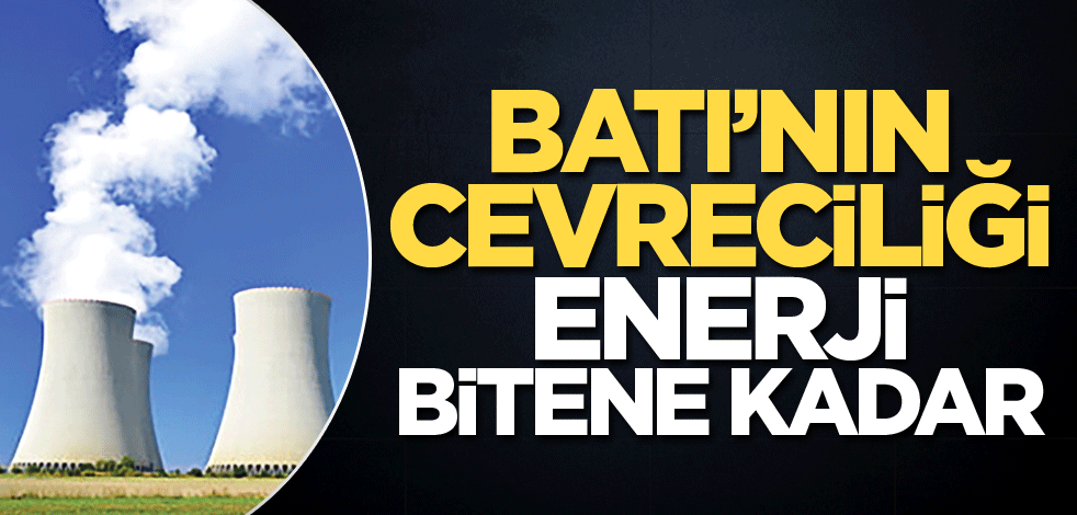 Batı’nın çevreciliği enerji bitene kadar