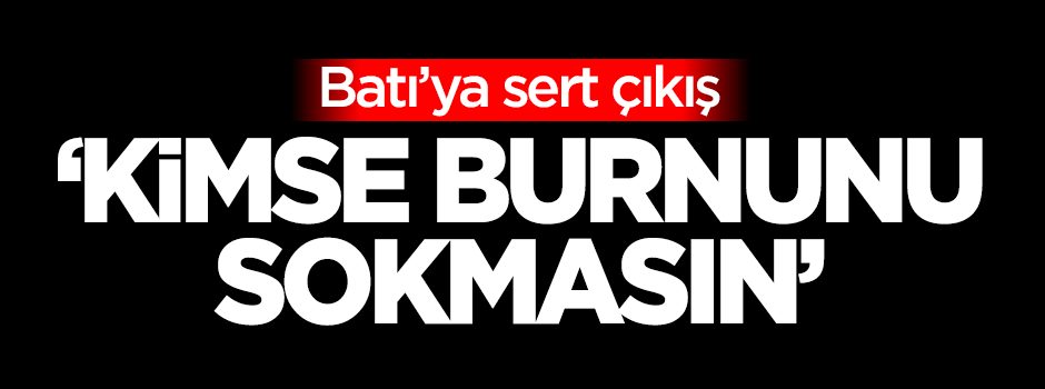 Batı'ya sert çıkış: Kimse burnunu sokmasın