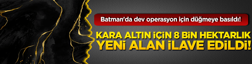 Batman'da dev operasyon için düğmeye basıldı! Kara altın için 8 bin hektarlık yeni alan ilave edildi!
