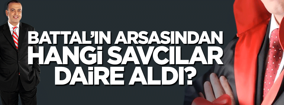 Battal’ın arsasından hangi savcılar daire aldı?