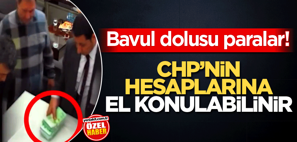 Bavul dolusu paralar! CHP’nin hesaplarına el konulabilir