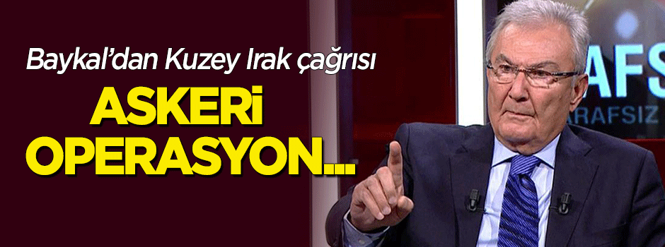 Baykal'dan Kuzey Irak çağrısı: Askeri operasyon...