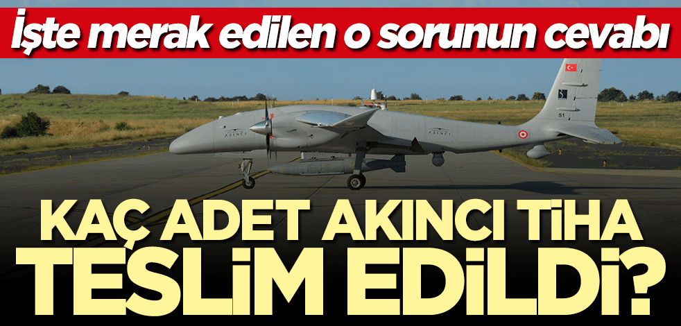 Baykar firması kaç adet AKINCI TİHA teslim etti? İşte merak edilen o sorunun cevabı