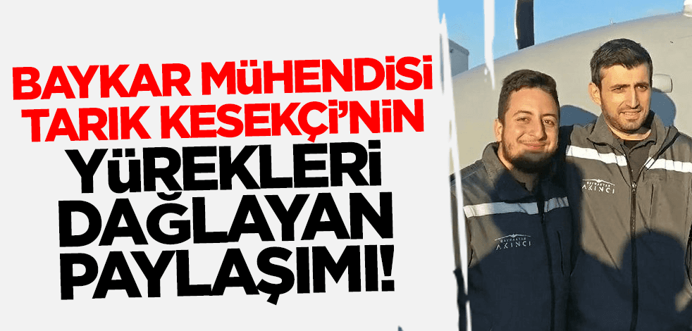 Baykar mühendisi Tarık Kesekçi'nin yürekleri dağlayan paylaşımı!
