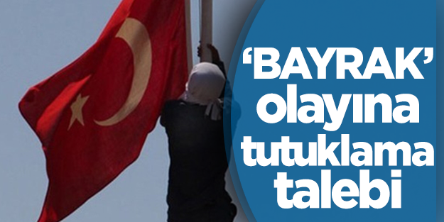 'Bayrak indirme' olayına tutuklama talebi