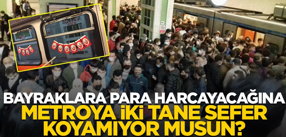 Bayraklara para harcayacağına, metroya iki tane sefer koyamıyor musun?