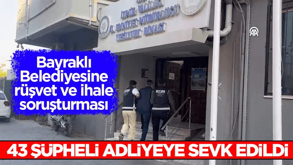 Bayraklı Belediyesine rüşvet ve ihale soruşturması: 43 şüpheli adliyeye sevk edildi