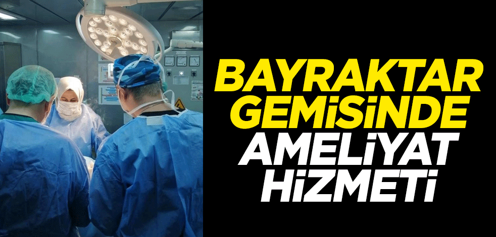 Bayraktar gemisinde depremzedelere ameliyat hizmeti
