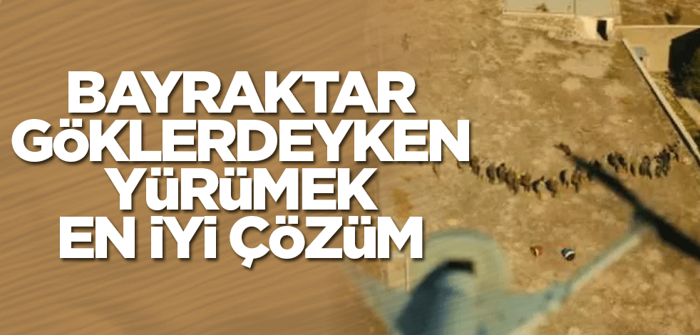 Bayraktar göklerdeyken yürümek en iyi çözüm