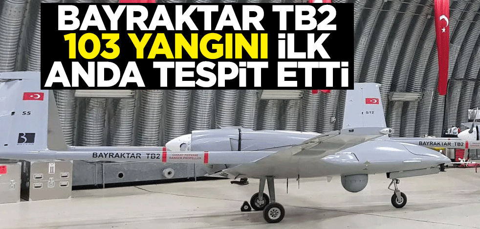 Bayraktar TB2, 103 yangını ilk anda tespit etti