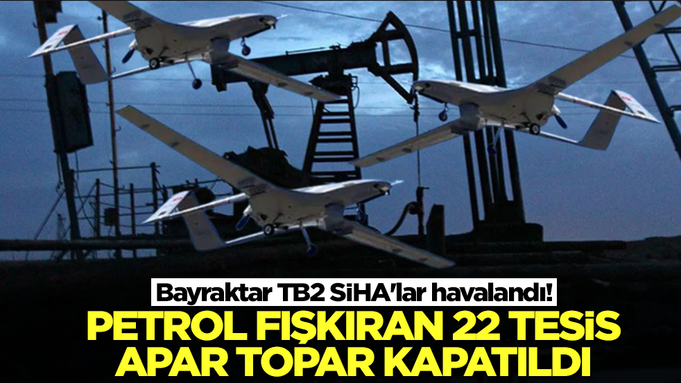 Bayraktar TB2 SİHA'lar havalandı! Petrol fışkıran 22 tesis apar topar kapatıldı