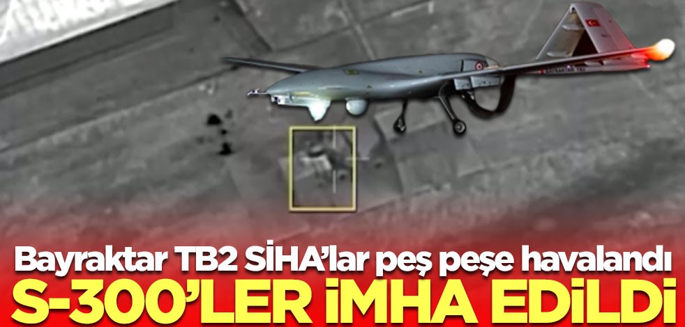 Bayraktar TB2 SİHA'lar peş peşe havalandı! S-300'ler imha edildi
