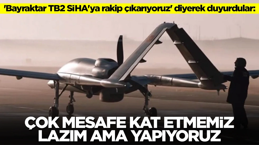 'Bayraktar TB2 SİHA'ya rakip çıkarıyoruz' diyerek duyurdular: Çok mesafe kat etmemiz lazım ama yapıyoruz