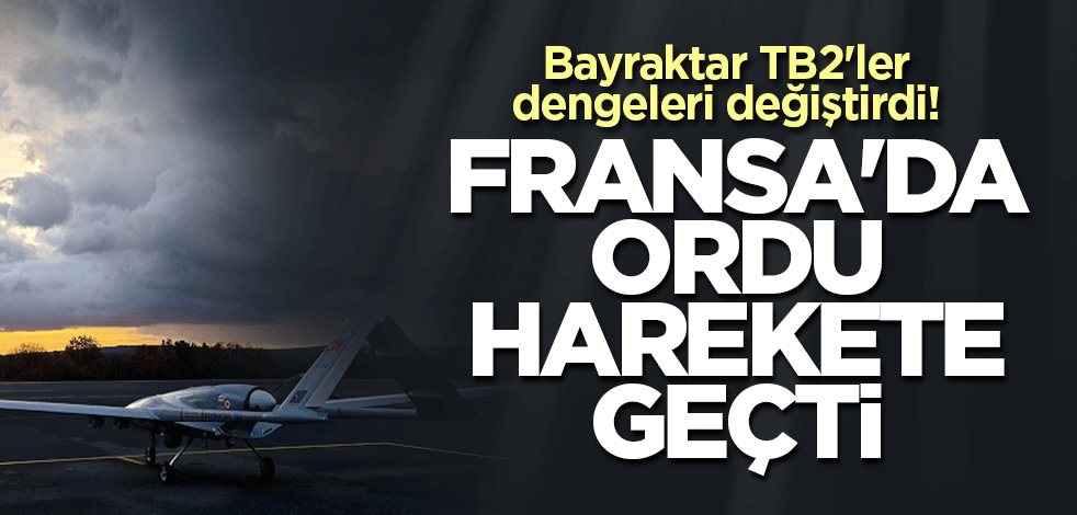 Bayraktar TB2'ler dengeleri değiştirdi! Fransa'da ordu harekete geçti