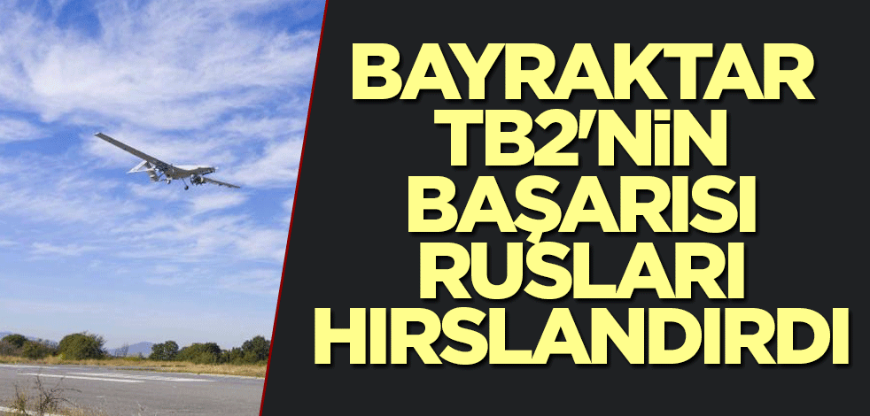 Bayraktar TB2'nin başarısı Rusları hırslandırdı