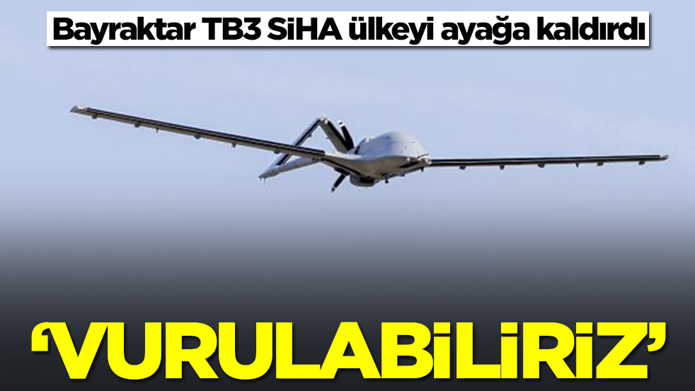 Bayraktar TB3 SİHA ülkeyi ayağa kaldırdı: Vurulabiliriz