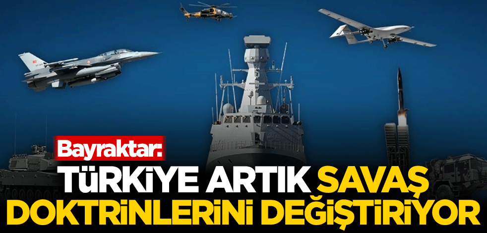 Bayraktar: Türkiye artık savaş doktrinlerini değiştiriyor