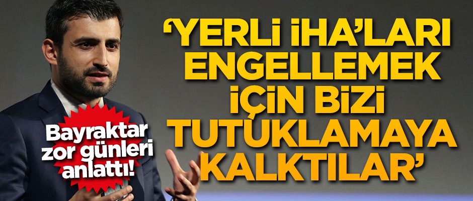 Bayraktar: Yerli İHA'ları engellemek için bizi tutuklamaya kalktılar