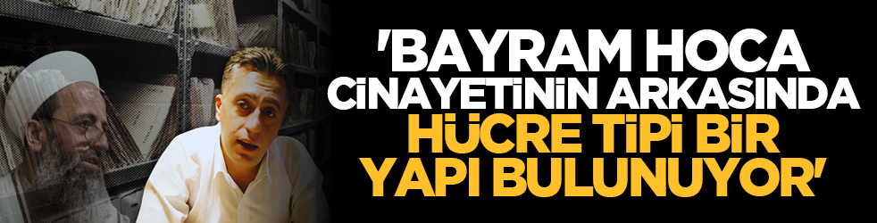 'Bayram Hoca cinayetinin arkasında hücre tipi bir yapı bulunuyor'