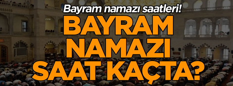 Bayram namazı saatleri! Bayram Namazı saat kaçta?
