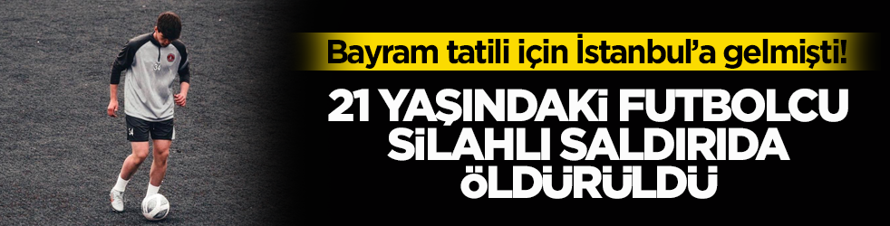 Bayram tatili için İstanbul’a gelmişti! 21 yaşındaki futbolcu silahlı saldırıda öldürüldü