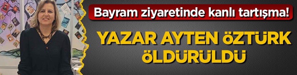 Bayram ziyaretinde kanlı tartışma! Yazar Ayten Öztürk öldürüldü