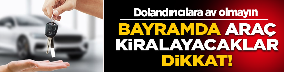 Bayramda araç kiralayacaklar dikkat! Dolandırıcılara av olmayın