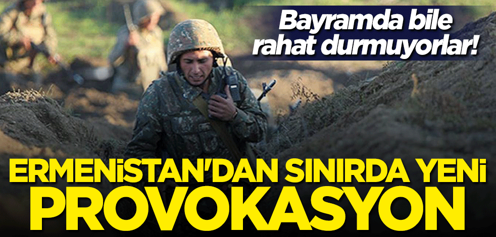 Bayramda bile rahat durmuyorlar! Ermenistan'dan sınır hattında yeni provokasyon
