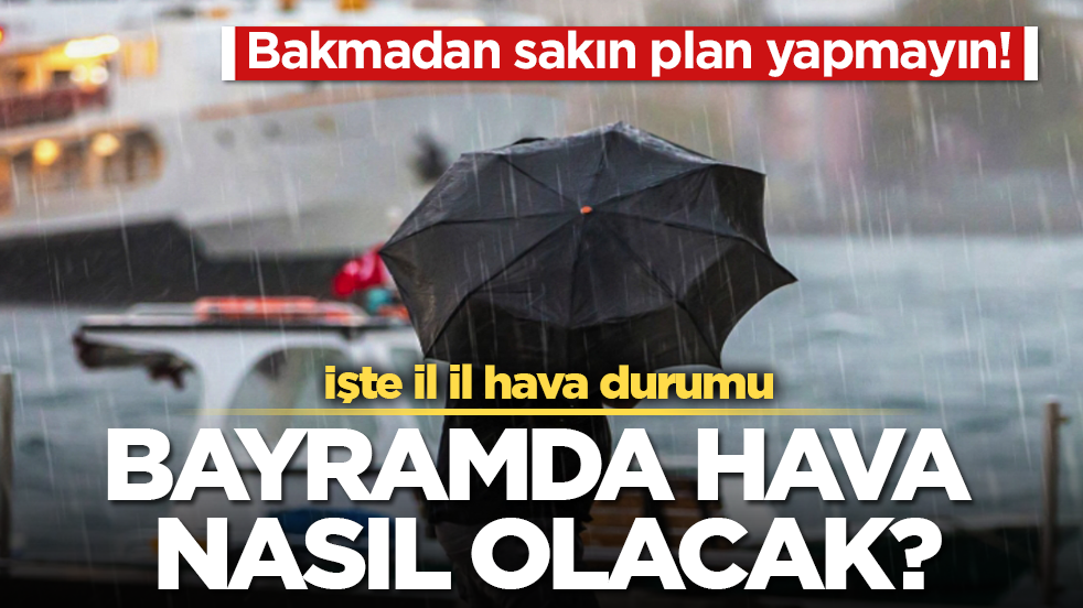 Bayramda hava nasıl olacak? Bakmadan sakın plan yapmayın! İşte il il hava durumu