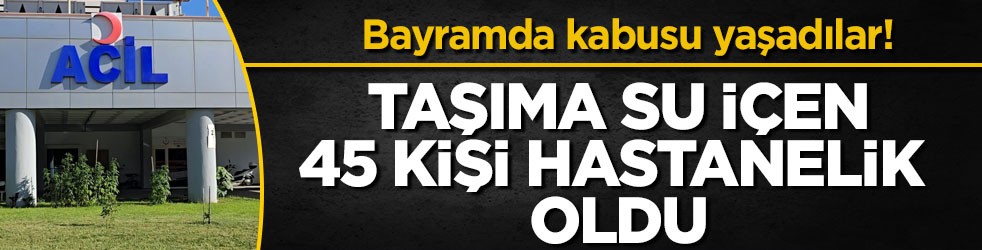 Bayramda kabusu yaşadılar! Taşıma su içen 45 kişi hastanelik oldu