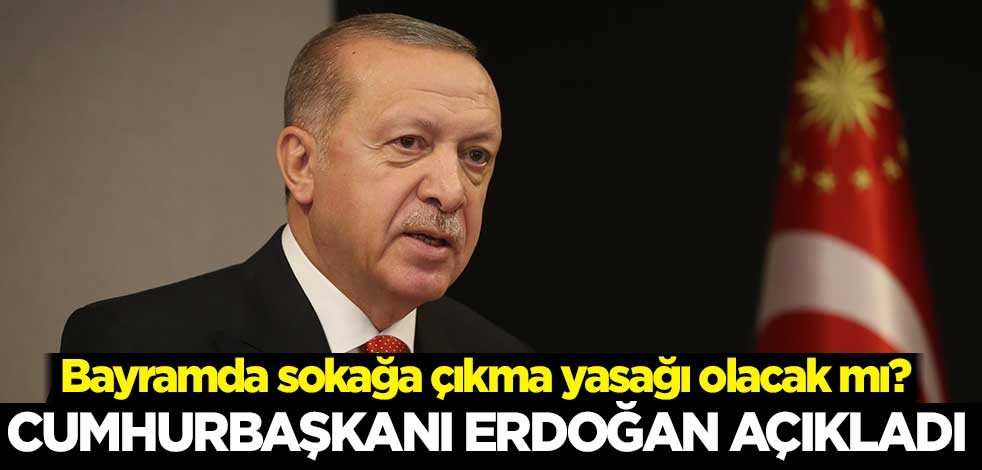 Bayramda sokağa çıkma yasağı olacak mı? Cumhurbaşkanı Erdoğan açıkladı