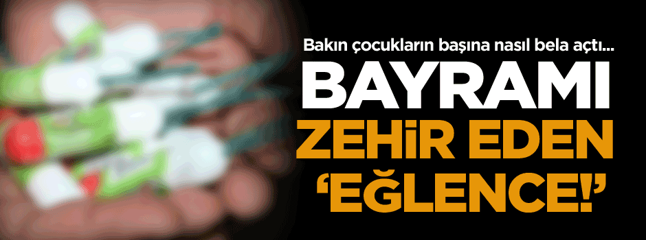 Bayramı zehir eden eğlence!