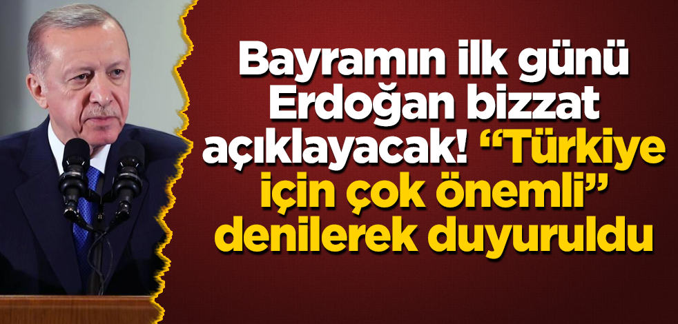 Bayramın ilk günü Erdoğan bizzat açıklayacak! "Türkiye için çok önemli" denilerek duyuruldu