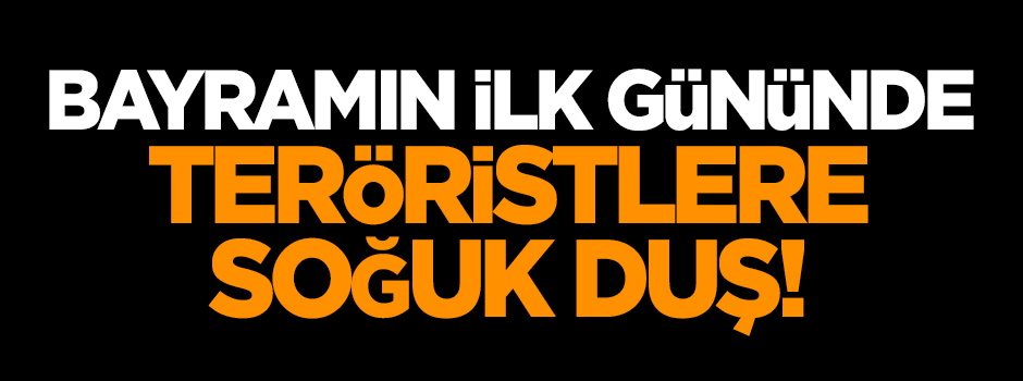 Bayramın ilk gününde teröristlere soğuk duş