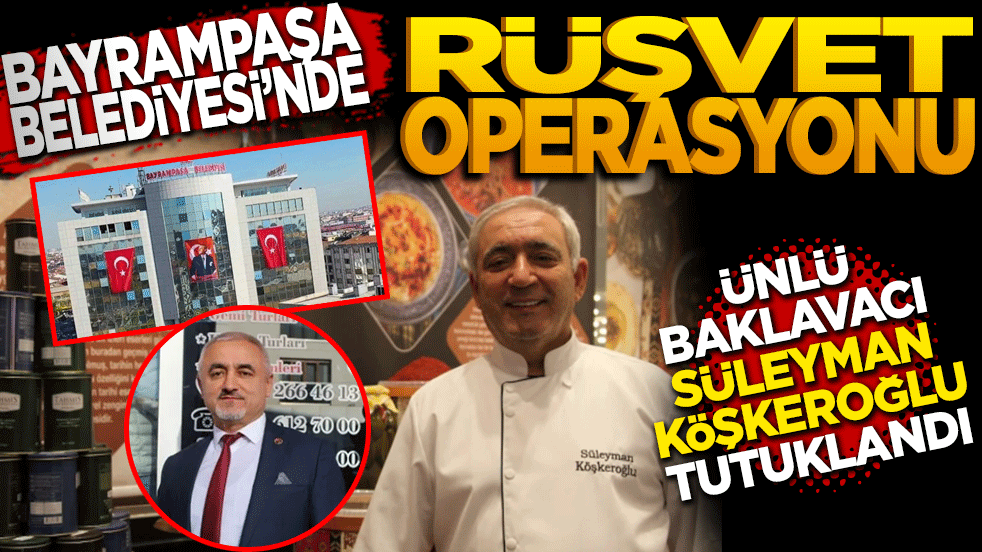 Bayrampaşa Belediyesi'nde rüşvet operasyonu: Ünlü baklavacı Süleyman Köşkeroğlu tutuklandı