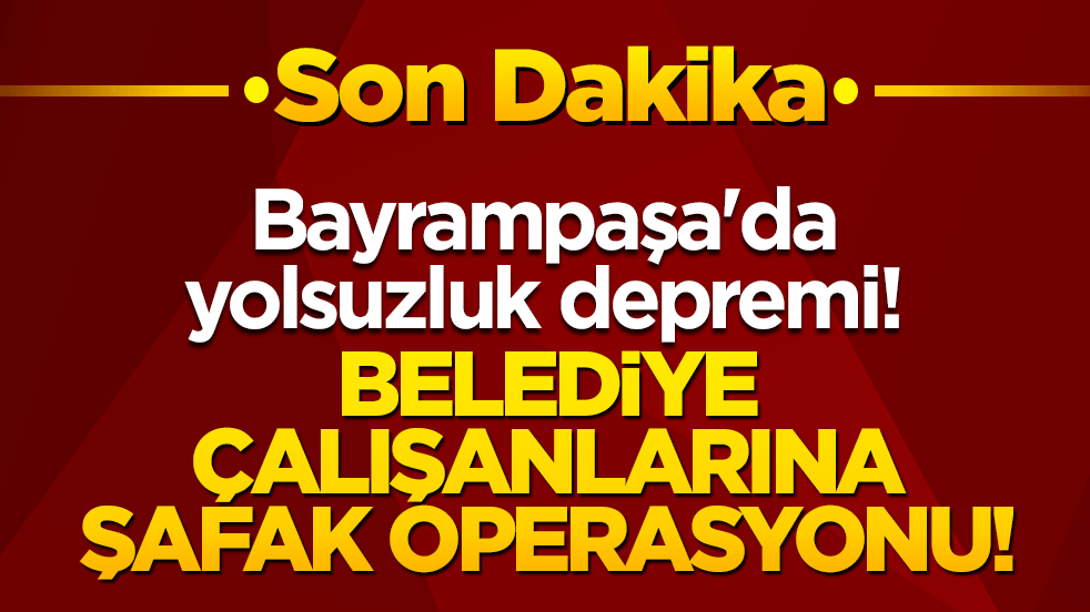 Bayrampaşa'da yolsuzluk depremi! Belediye çalışanlarına şafak operasyonu!