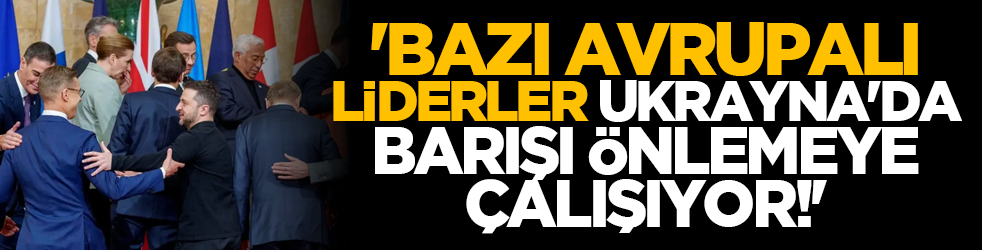 'Bazı Avrupalı liderler Ukrayna'da barışı önlemeye çalışıyor!'