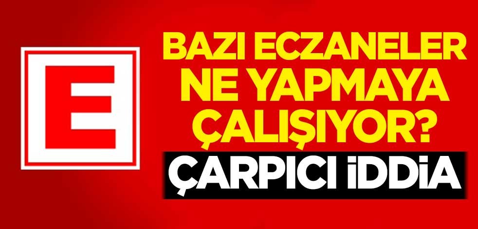 Bazı eczaneler ne yapmaya çalışıyor? Çarpıcı iddia