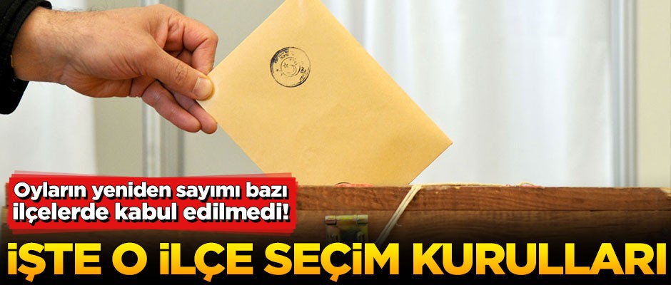 Bazı ilçelerde oyların yeniden sayımı kabul edilmedi! İşte o İlçe Seçim Kurulları