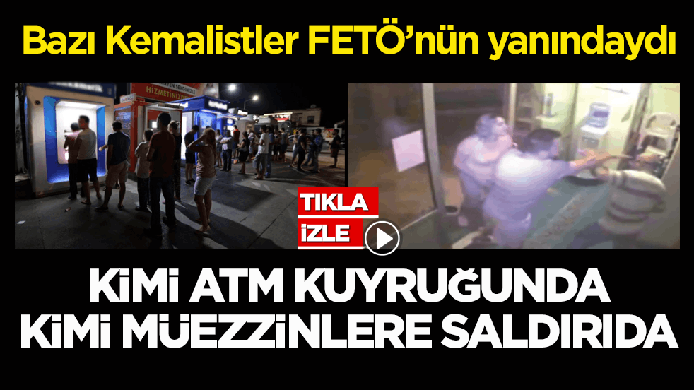 Bazı Kemalistler FETÖ’nün yanındaydı! Kimi ATM kuyruğunda kimi müezzinlere saldırıda