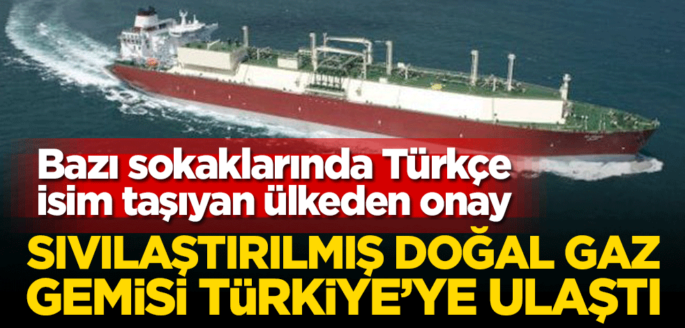 Bazı sokaklarında Türkçe isim taşıyan ülkeden onay! Sıvılaştırılmış doğal gaz gemisi Türkiye’ye ulaştı