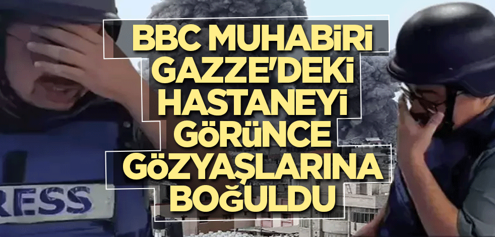 BBC muhabiri Gazze'deki hastaneyi görünce gözyaşlarına boğuldu