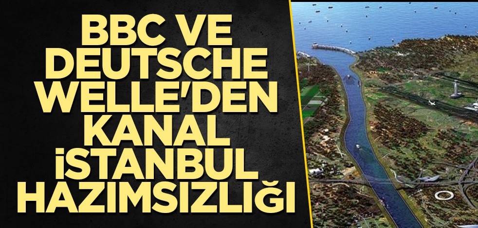 BBC ve Deutsche Welle'den Kanal İstanbul hazımsızlığı