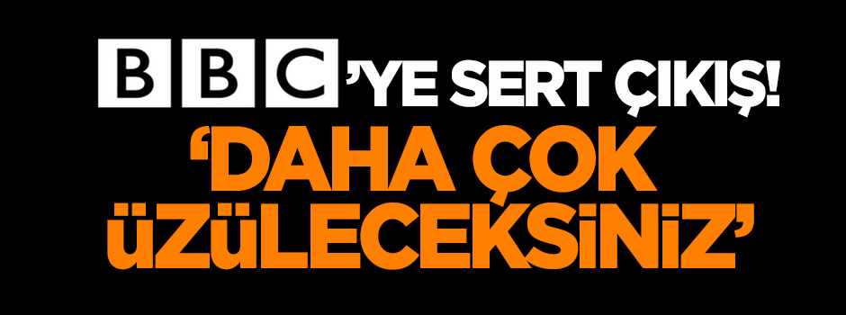 BBC'ye sert çıkış: Daha çok üzüleceksiniz