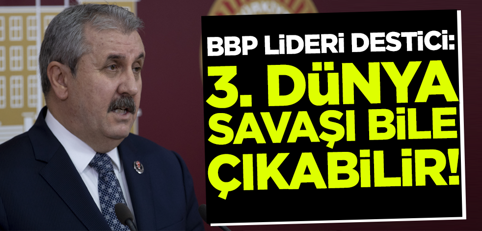 BBP Genel Başkanı Destici: 3. dünya savaşı bile çıkabilir!