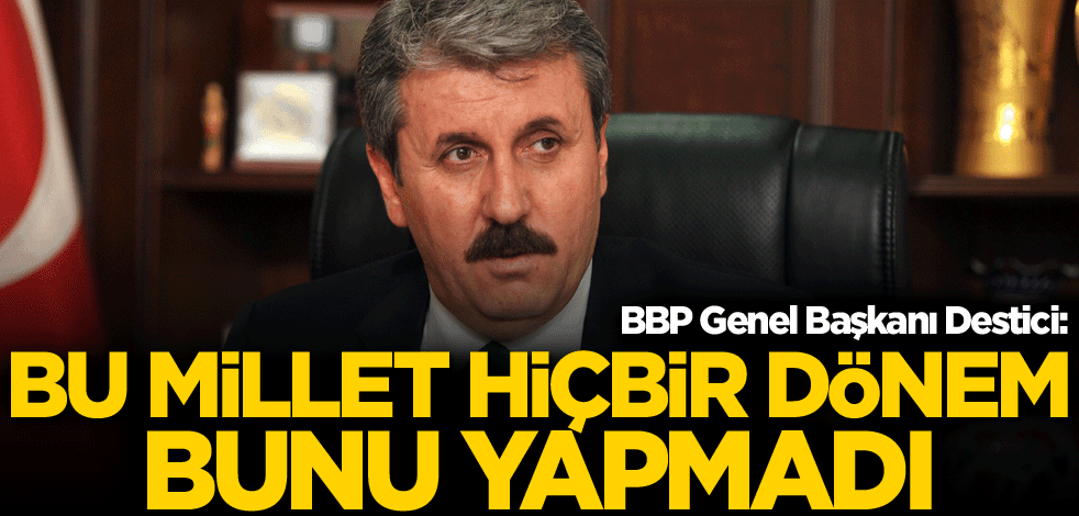 BBP Genel Başkanı Destici: Bu millet hiçbir dönem bunu yapmadı