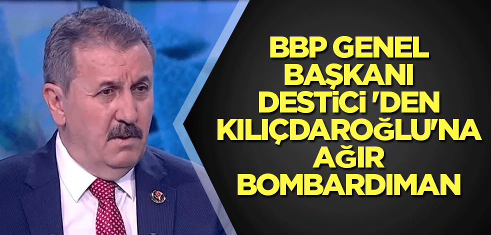BBP Genel Başkanı Destici 'den Kılıçdaroğlu'na ağır bombardıman