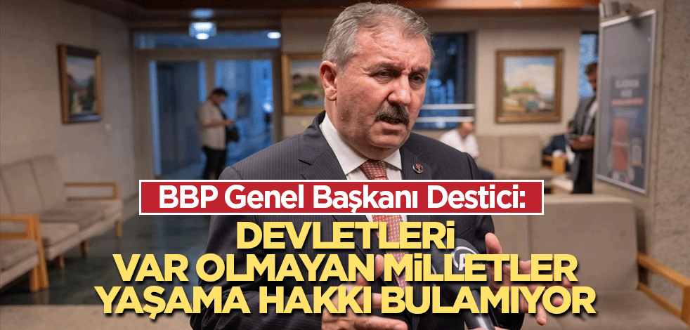 BBP Genel Başkanı Destici: Devletleri var olmayan milletler, yaşama hakkı bulamıyor
