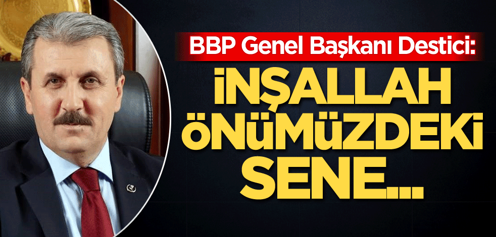 BBP Genel Başkanı Destici: İnşallah önümüzdeki sene...